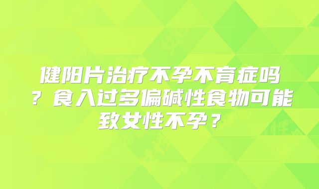 健阳片治疗不孕不育症吗？食入过多偏碱性食物可能致女性不孕？