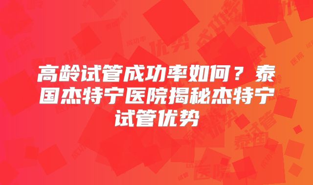 高龄试管成功率如何？泰国杰特宁医院揭秘杰特宁试管优势