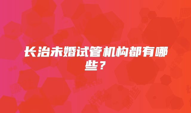 长治未婚试管机构都有哪些？