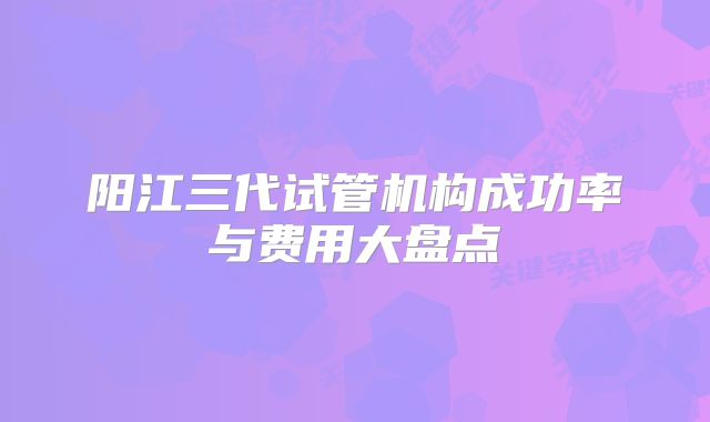 阳江三代试管机构成功率与费用大盘点