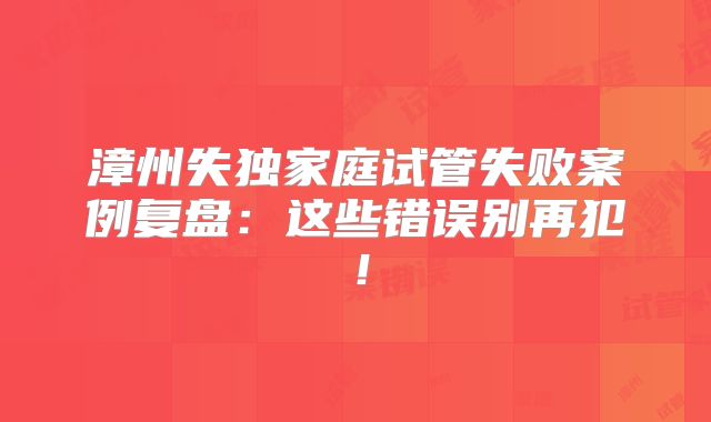 漳州失独家庭试管失败案例复盘:这些错误别再犯!