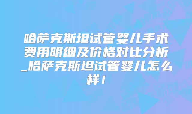 哈萨克斯坦试管婴儿手术费用明细及价格对比分析_哈萨克斯坦试管婴儿怎么样!
