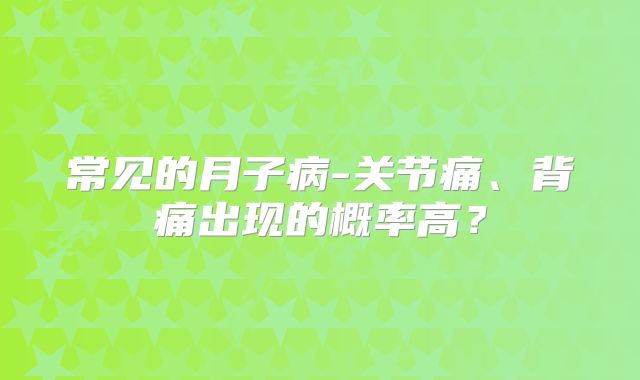常见的月子病-关节痛、背痛出现的概率高？