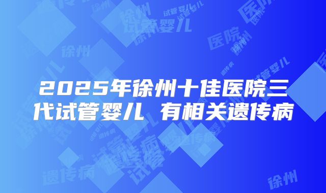 2025年徐州十佳医院三代试管婴儿 有相关遗传病