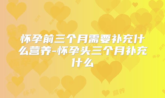 怀孕前三个月需要补充什么营养-怀孕头三个月补充什么