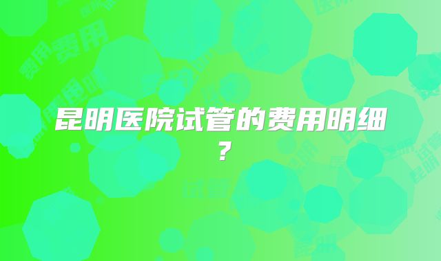 昆明医院试管的费用明细？