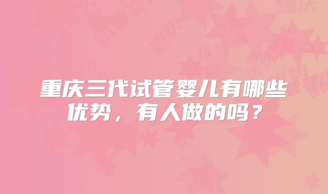 重庆三代试管婴儿有哪些优势，有人做的吗？