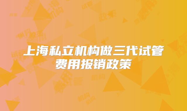 上海私立机构做三代试管费用报销政策