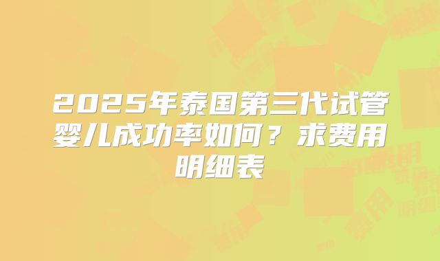 2025年泰国第三代试管婴儿成功率如何？求费用明细表