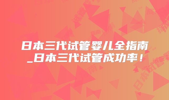 日本三代试管婴儿全指南_日本三代试管成功率！