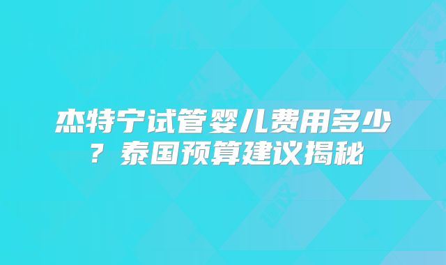 杰特宁试管婴儿费用多少?泰国预算建议揭秘