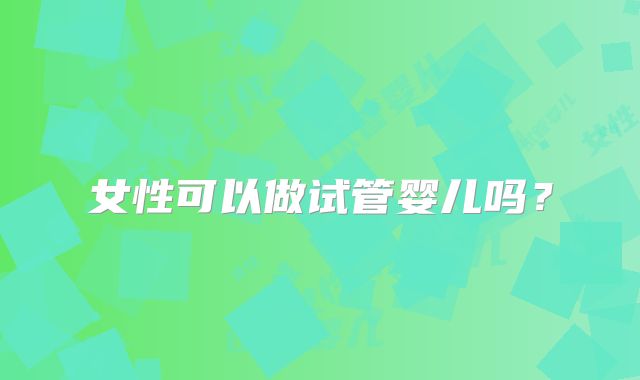 女性可以做试管婴儿吗?