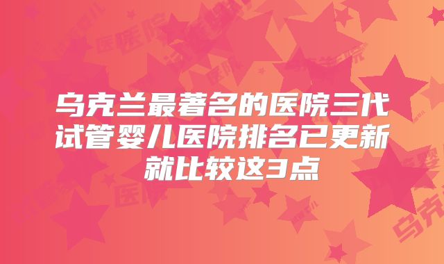 乌克兰最著名的医院三代试管婴儿医院排名已更新 就比较这3点