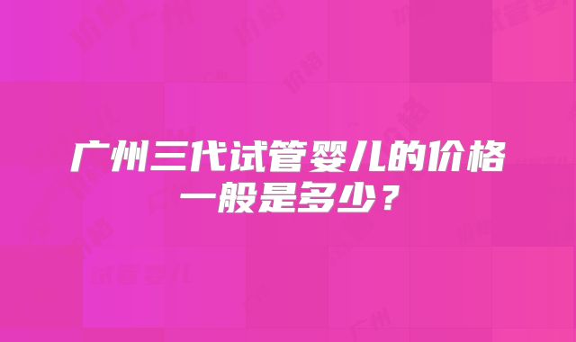 广州三代试管婴儿的价格一般是多少？