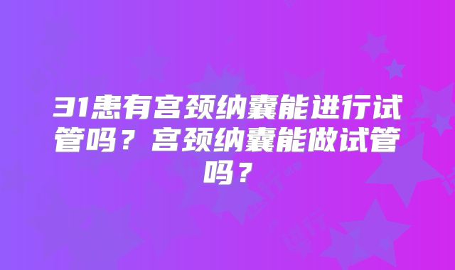 31患有宫颈纳囊能进行试管吗?宫颈纳囊能做试管吗?