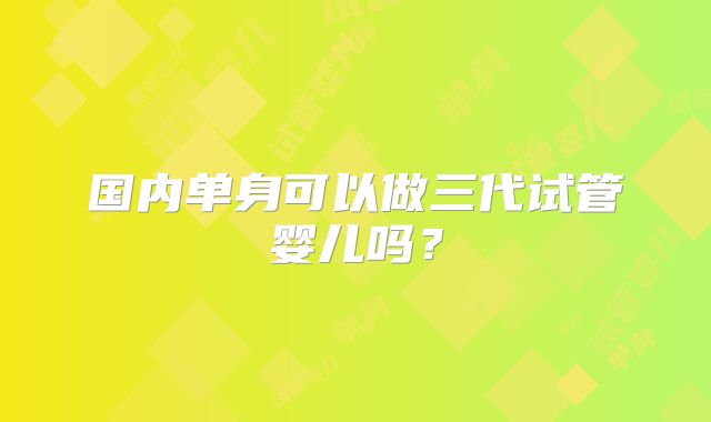 国内单身可以做三代试管婴儿吗？