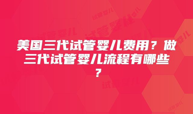 美国三代试管婴儿费用？做三代试管婴儿流程有哪些？
