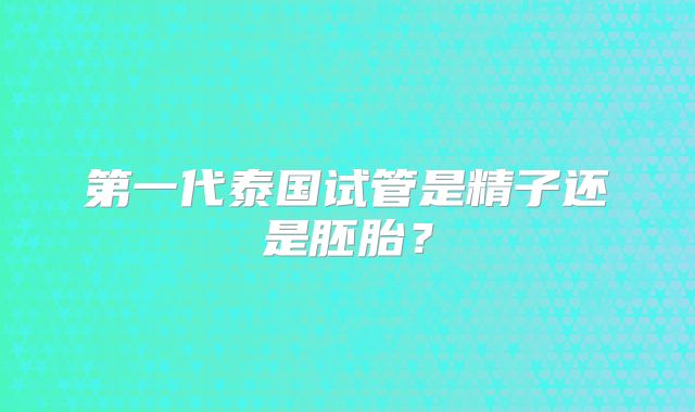 第一代泰国试管是精子还是胚胎?