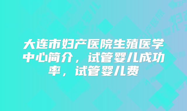 大连市妇产医院生殖医学中心简介,试管婴儿成功率,试管婴儿费