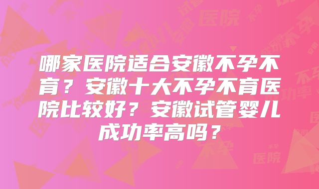 哪家医院适合安徽不孕不育？安徽十大不孕不育医院比较好？安徽试管婴儿成功率高吗？