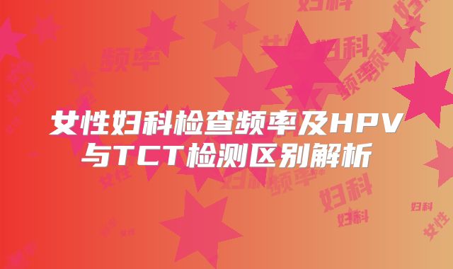女性妇科检查频率及HPV与TCT检测区别解析
