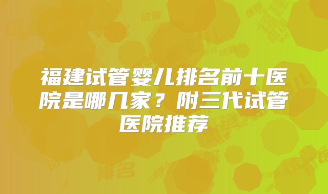 福建试管婴儿排名前十医院是哪几家？附三代试管医院推荐