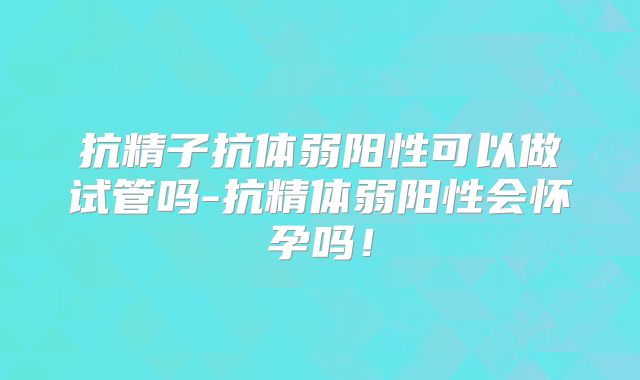 抗精子抗体弱阳性可以做试管吗-抗精体弱阳性会怀孕吗！