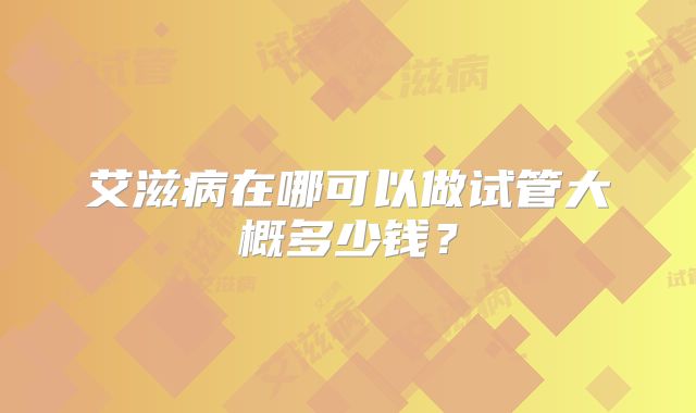 艾滋病在哪可以做试管大概多少钱？