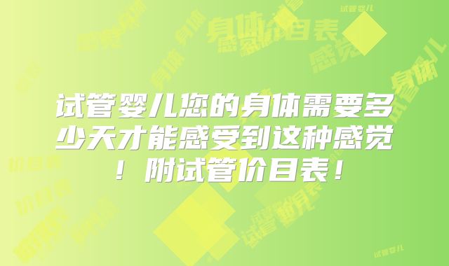试管婴儿您的身体需要多少天才能感受到这种感觉!附试管价目表!