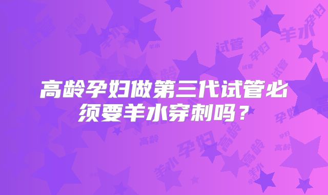高龄孕妇做第三代试管必须要羊水穿刺吗？