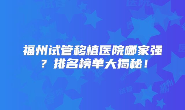福州试管移植医院哪家强？排名榜单大揭秘！
