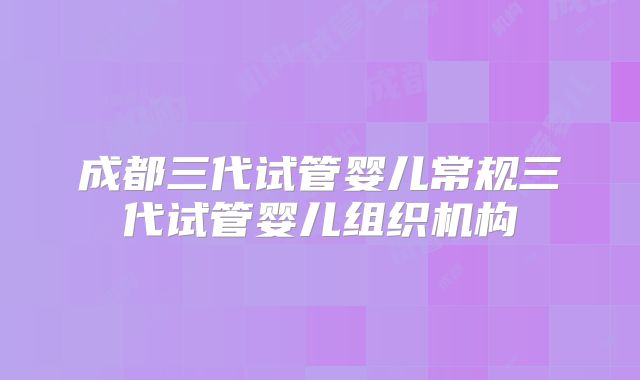 成都三代试管婴儿常规三代试管婴儿组织机构