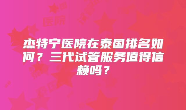 杰特宁医院在泰国排名如何？三代试管服务值得信赖吗？