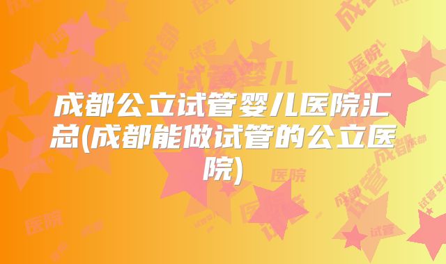 成都公立试管婴儿医院汇总(成都能做试管的公立医院)