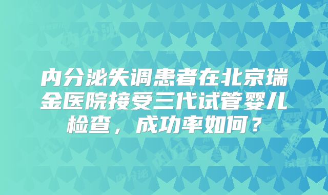 内分泌失调患者在北京瑞金医院接受三代试管婴儿检查，成功率如何？