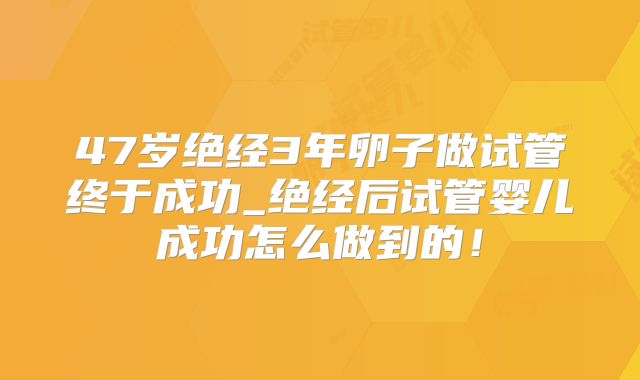 47岁绝经3年卵子做试管终于成功_绝经后试管婴儿成功怎么做到的!