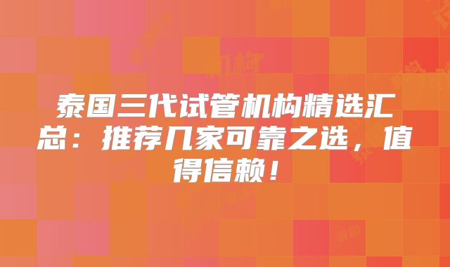 泰国三代试管机构精选汇总：推荐几家可靠之选，值得信赖！