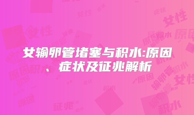 女输卵管堵塞与积水:原因、症状及征兆解析