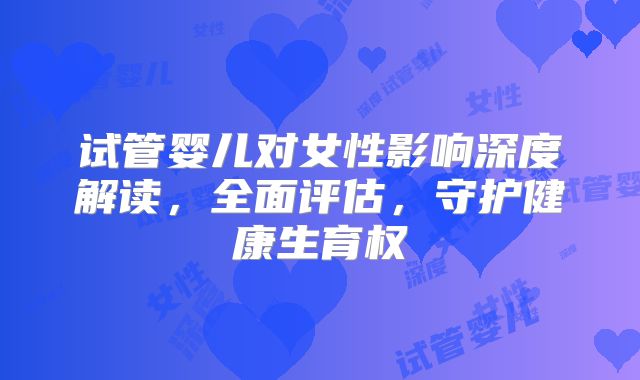 试管婴儿对女性影响深度解读,全面评估,守护健康生育权