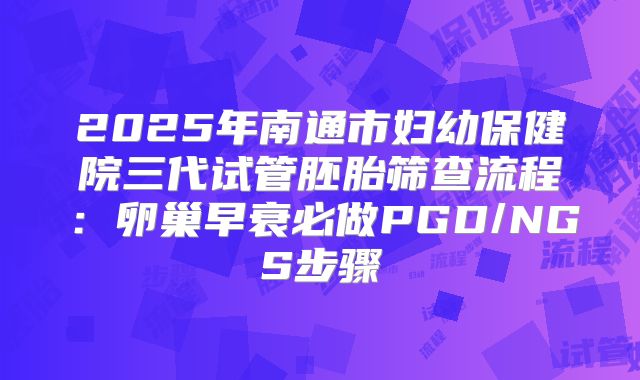 2025年南通市妇幼保健院三代试管胚胎筛查流程：卵巢早衰必做PGD/NGS步骤