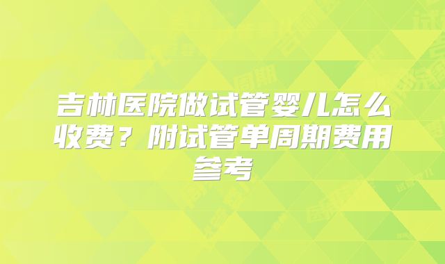 吉林医院做试管婴儿怎么收费?附试管单周期费用参考