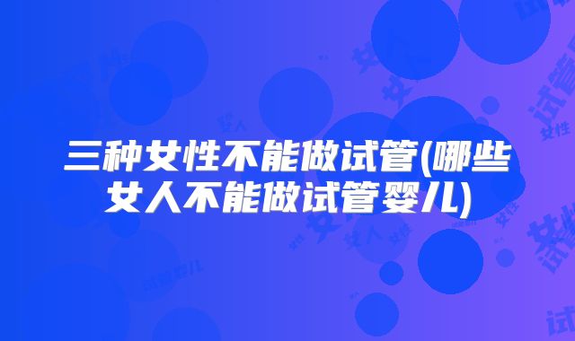 三种女性不能做试管(哪些女人不能做试管婴儿)