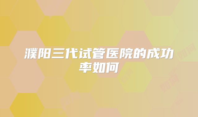 濮阳三代试管医院的成功率如何