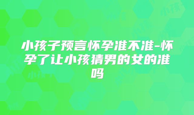 小孩子预言怀孕准不准-怀孕了让小孩猜男的女的准吗