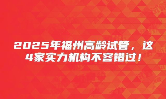 2025年福州高龄试管,这4家实力机构不容错过!