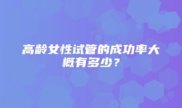 高龄女性试管的成功率大概有多少？
