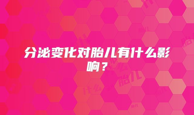分泌变化对胎儿有什么影响？