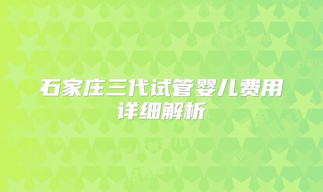 石家庄三代试管婴儿费用详细解析