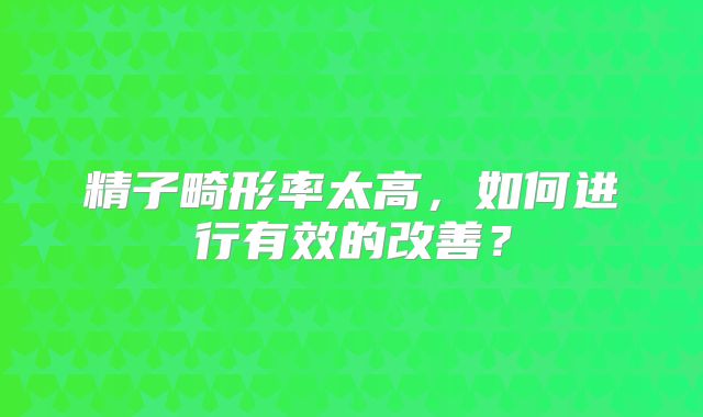 精子畸形率太高,如何进行有效的改善?