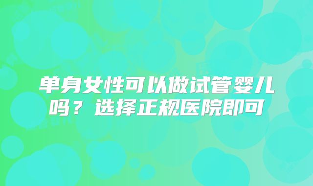 单身女性可以做试管婴儿吗？选择正规医院即可